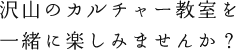 たくさんのカルチャー教室を一緒に楽しみませんか？