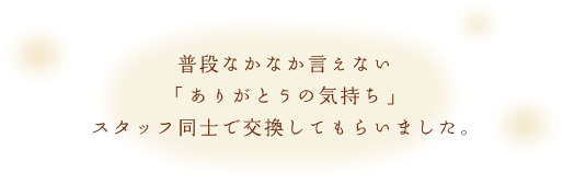 普段なかなか言えない「ありがとうの気持ち」スタッフ同士で交換してもらいました。