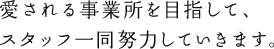 愛される事業所を目指してスタッフ一同努力していきます。