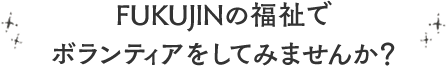 FUKUJINの福祉でボランティアをしてみませんか？